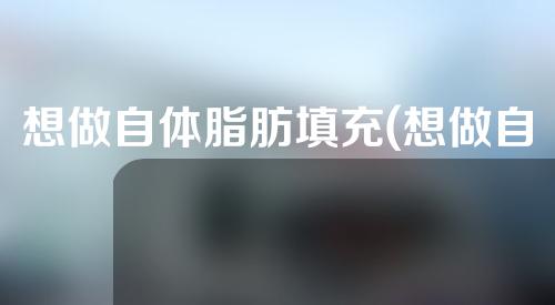 想做自体脂肪填充(想做自体脂肪填充怎么做)