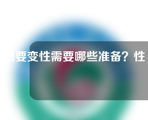 想要变性需要哪些准备？性别不是想变就变需出示多选证实！