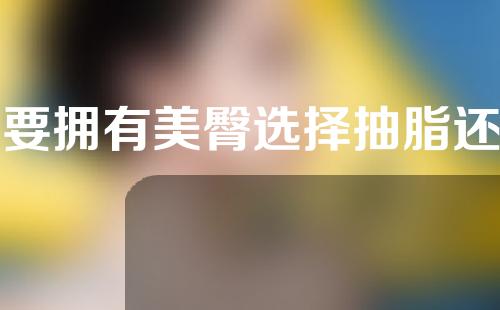 想要拥有美臀选择抽脂还是