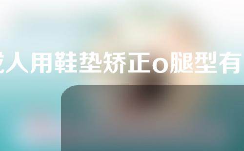 成人用鞋垫矫正o腿型有用吗