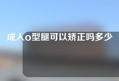 成人o型腿可以矫正吗多少钱