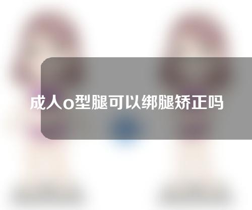 成人o型腿可以绑腿矫正吗