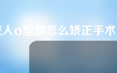 成人o型腿怎么矫正手术费大概要多少