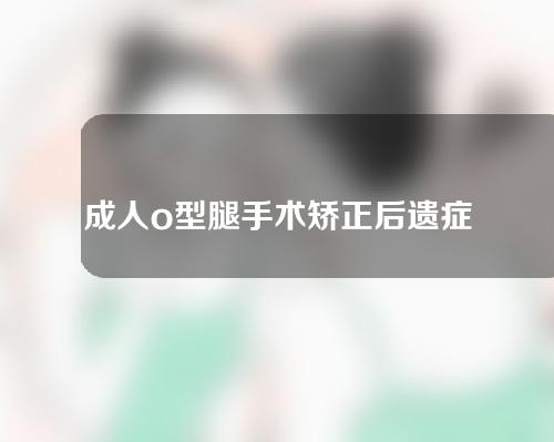 成人o型腿手术矫正后遗症