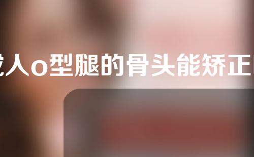 成人o型腿的骨头能矫正吗