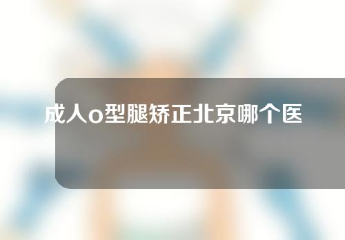 成人o型腿矫正北京哪个医院比较好