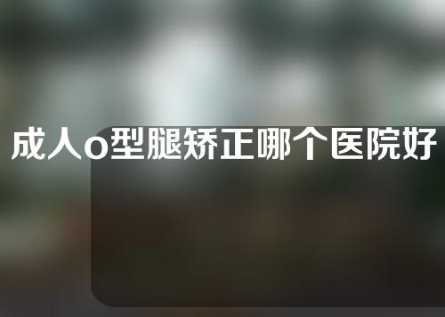 成人o型腿矫正哪个医院好