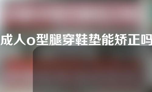 成人o型腿穿鞋垫能矫正吗