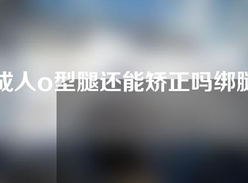 成人o型腿还能矫正吗绑腿有用吗