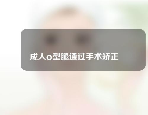 成人o型腿通过手术矫正