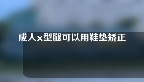 成人x型腿可以用鞋垫矫正吗