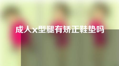 成人x型腿有矫正鞋垫吗