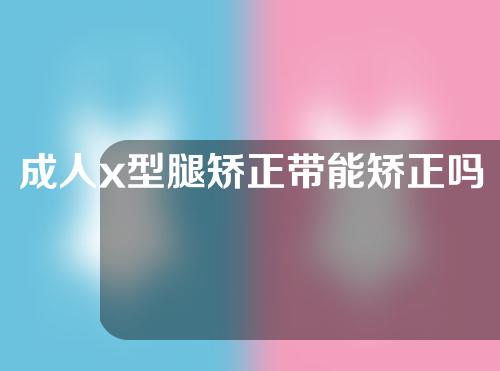 成人x型腿矫正带能矫正吗