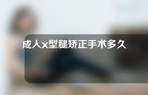 成人x型腿矫正手术多久