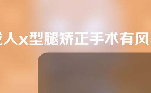 成人x型腿矫正手术有风险吗