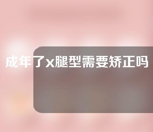 成年了x腿型需要矫正吗