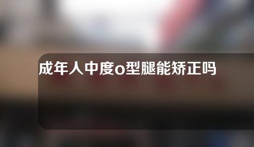 成年人中度o型腿能矫正吗