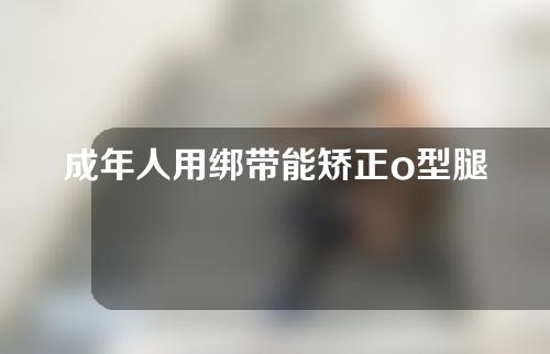 成年人用绑带能矫正o型腿吗