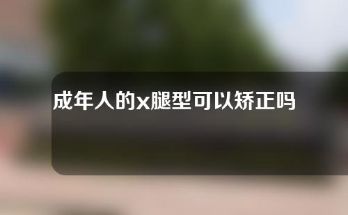 成年人的x腿型可以矫正吗