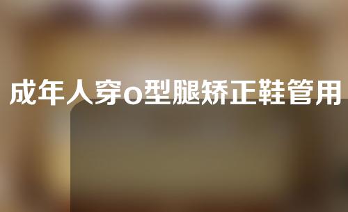 成年人穿o型腿矫正鞋管用吗