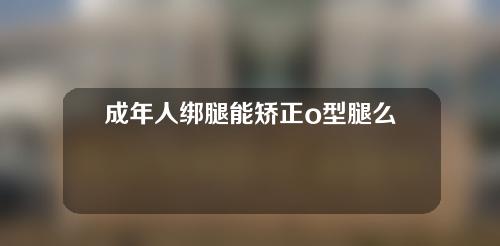 成年人绑腿能矫正o型腿么