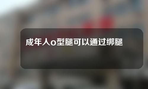 成年人o型腿可以通过绑腿矫正吗