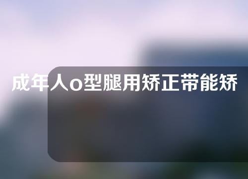 成年人o型腿用矫正带能矫正过来吗