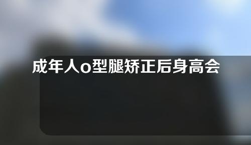 成年人o型腿矫正后身高会增加吗