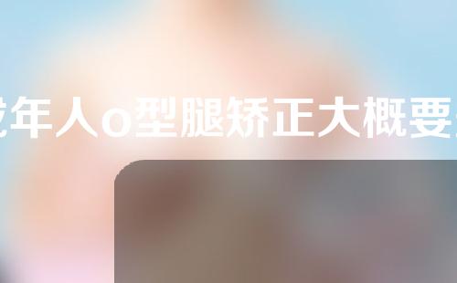 成年人o型腿矫正大概要多少费用