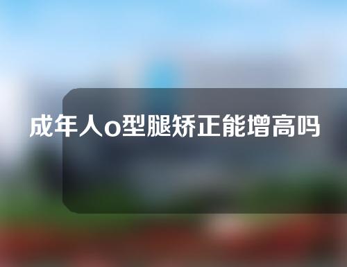 成年人o型腿矫正能增高吗