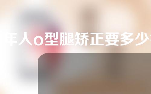 成年人o型腿矫正要多少钱