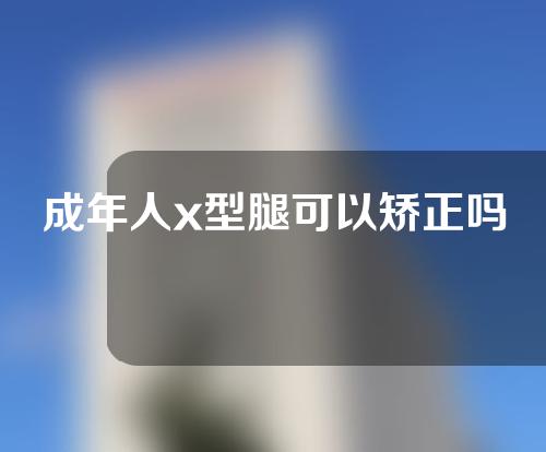 成年人x型腿可以矫正吗