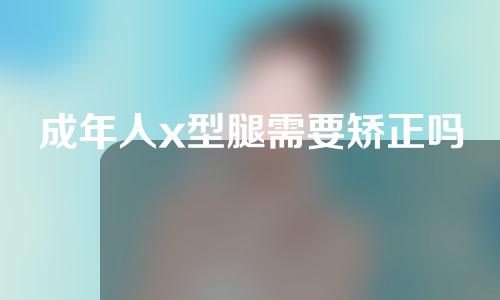 成年人x型腿需要矫正吗