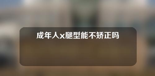 成年人x腿型能不矫正吗