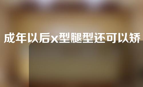成年以后x型腿型还可以矫正吗