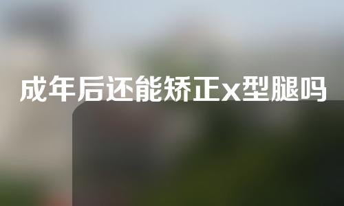 成年后还能矫正x型腿吗