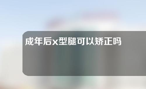 成年后x型腿可以矫正吗