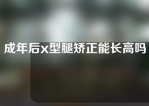 成年后x型腿矫正能长高吗