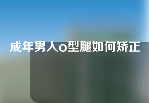 成年男人o型腿如何矫正