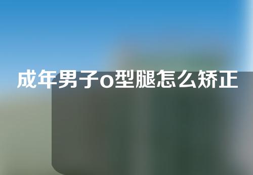 成年男子o型腿怎么矫正