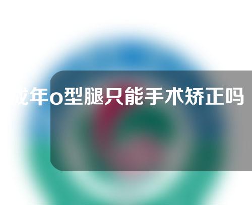 成年o型腿只能手术矫正吗