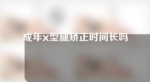 成年x型腿矫正时间长吗