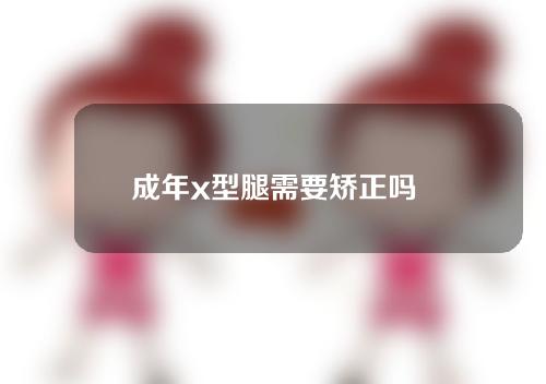 成年x型腿需要矫正吗