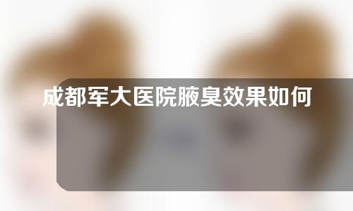 成都军大医院腋臭效果如何 ？附医生信息资料