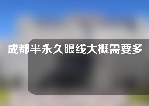 成都半永久眼线大概需要多少钱(成都半永久眼线大概需要多少钱费用)