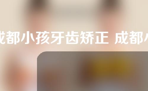 成都小孩牙齿矫正 成都小孩牙齿矫正费用
