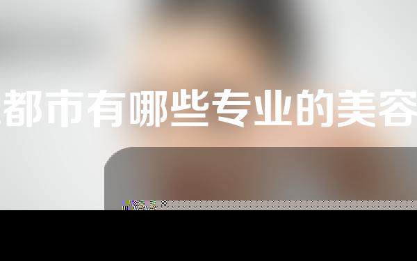 成都市有哪些专业的美容医院？资讯揭晓~
