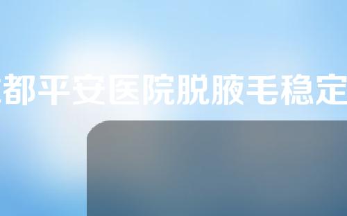 成都平安医院脱腋毛稳定吗？