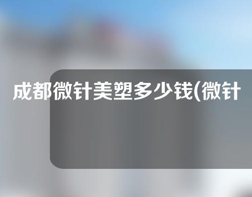 成都微针美塑多少钱(微针美塑要多少钱)