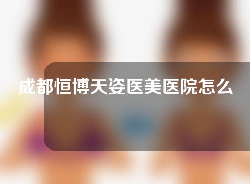 成都恒博天姿医美医院怎么样 ？附眼部美容攻略